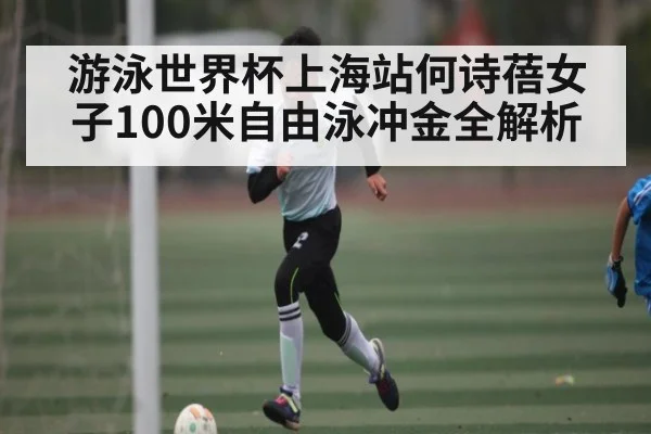游泳世界杯上海站何诗蓓女子100米自由泳冲金全解析 | kaiyun