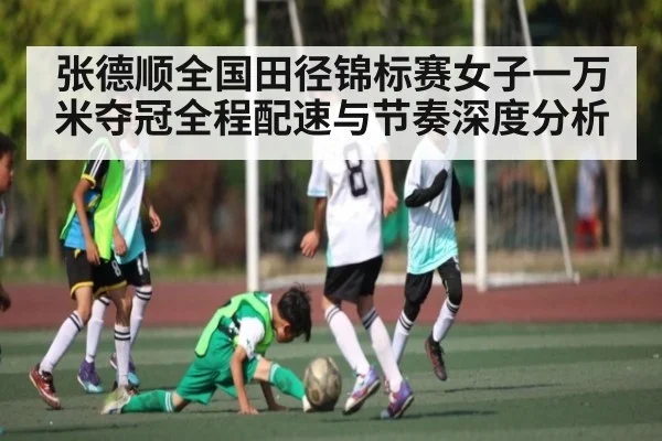 张德顺全国田径锦标赛女子一万米夺冠全程配速与节奏深度分析 - kaiyun