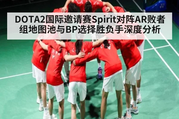 DOTA2国际邀请赛Spirit对阵AR败者组地图池与BP选择胜负手深度分析 - kaiyun