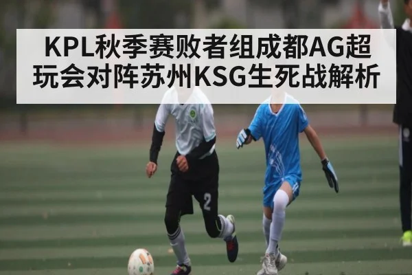 KPL秋季赛败者组成都AG超玩会对阵苏州KSG生死战解析 - kaiyun