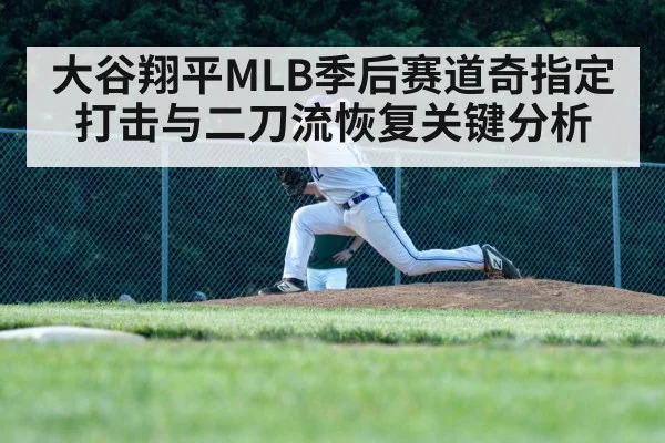 大谷翔平MLB季后赛道奇指定打击与二刀流恢复关键分析