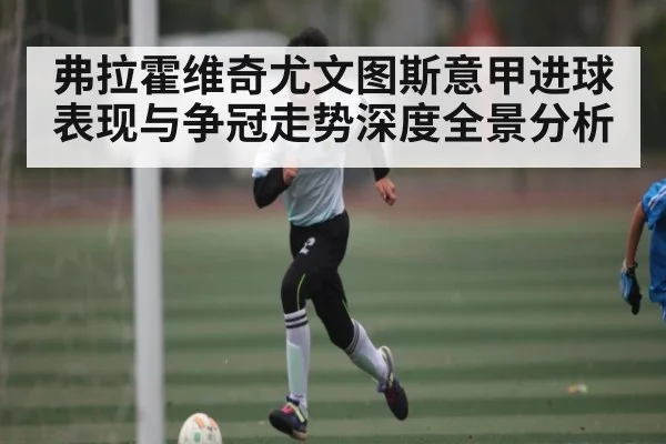 弗拉霍维奇尤文图斯意甲进球表现与争冠走势深度全景分析 - kaiyun