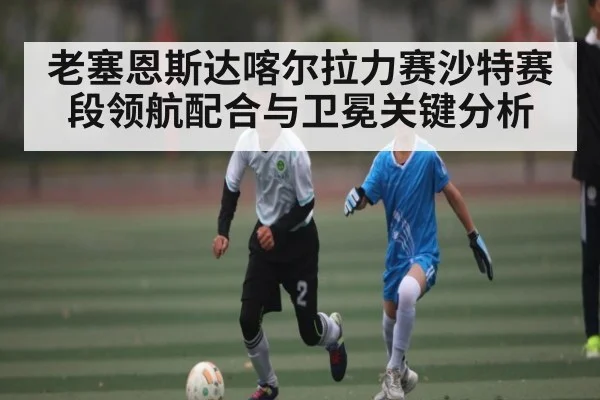 老塞恩斯达喀尔拉力赛沙特赛段领航配合与卫冕关键分析 - kaiyun
