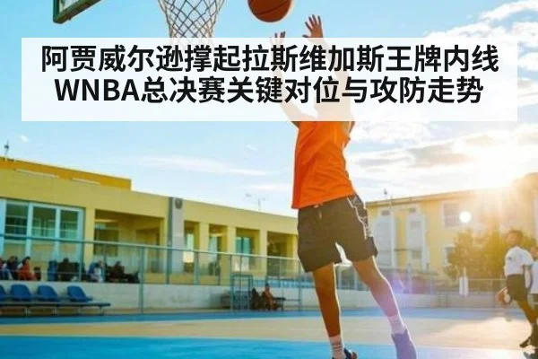 阿贾威尔逊撑起拉斯维加斯王牌内线 WNBA总决赛关键对位与攻防走势 - kaiyun