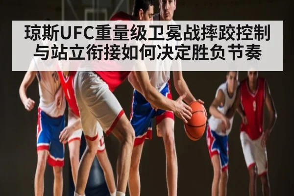 琼斯UFC重量级卫冕战摔跤控制与站立衔接如何决定胜负节奏 - kaiyun